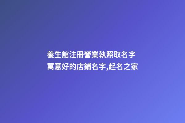 養生館注冊營業執照取名字 寓意好的店鋪名字,起名之家